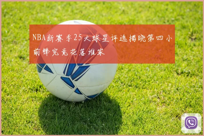 NBA新赛季25大球星评选揭晓第四小前锋究竟花落谁家