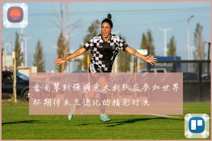 舍甫琴科强调意大利队应参加世界杯期待米兰德比的精彩对决