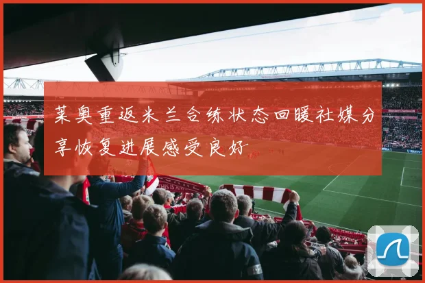 莱奥重返米兰合练状态回暖社媒分享恢复进展感受良好