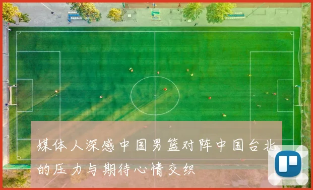 媒体人深感中国男篮对阵中国台北的压力与期待心情交织