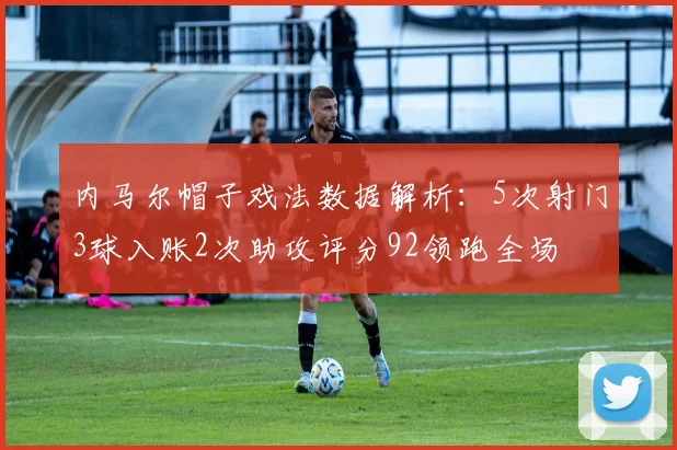 内马尔帽子戏法数据解析：5次射门3球入账2次助攻评分92领跑全场