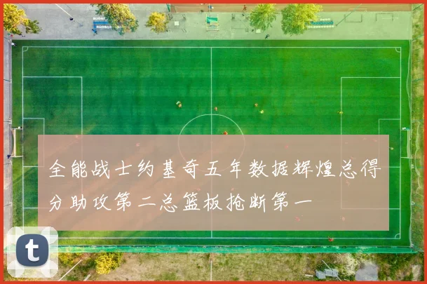 全能战士约基奇五年数据辉煌总得分助攻第二总篮板抢断第一