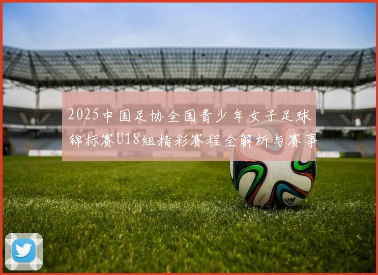 2025中国足协全国青少年女子足球锦标赛U18组精彩赛程全解析与赛事亮点展望