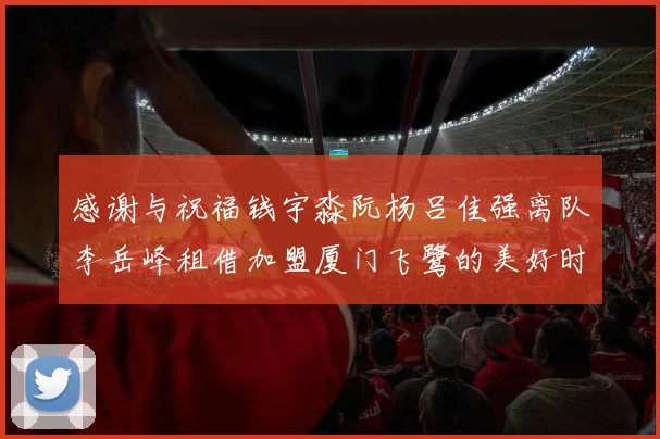 感谢与祝福钱宇淼阮杨吕佳强离队李岳峰租借加盟厦门飞鹭的美好时刻