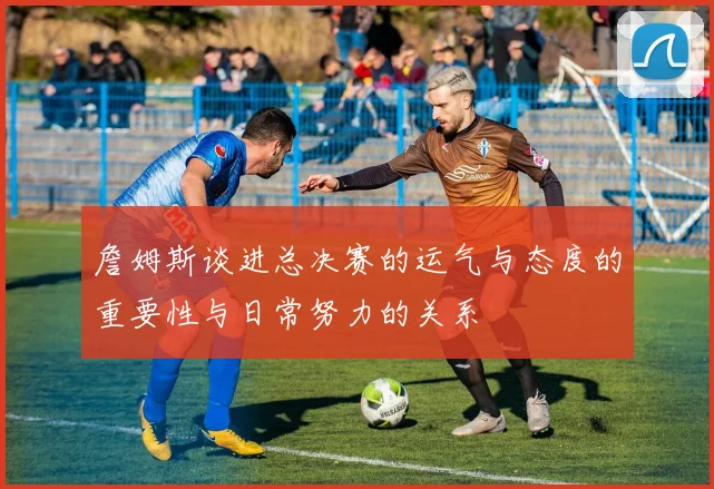 詹姆斯谈进总决赛的运气与态度的重要性与日常努力的关系