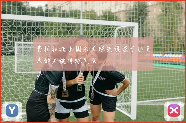 费拉拉指出国米丢球失误源于迪乌夫的关键传球失误