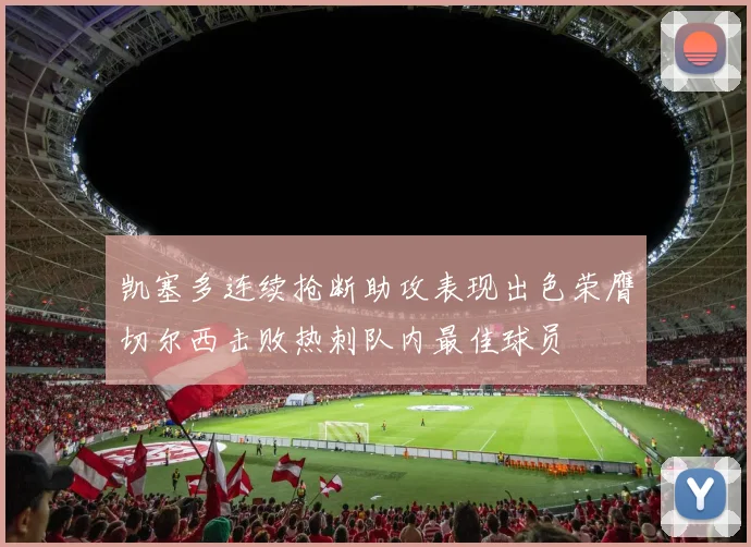 凯塞多连续抢断助攻表现出色荣膺切尔西击败热刺队内最佳球员