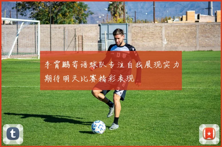 李霄鹏寄语球队专注自我展现实力期待明天比赛精彩表现