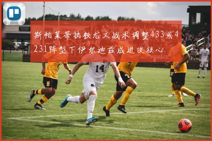 斯帕莱蒂执教尤文战术调整433或4231阵型下伊尔迪兹成进攻核心