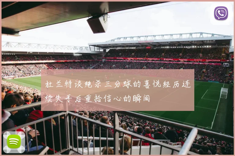 杜兰特谈绝杀三分球的喜悦经历连续失手后重拾信心的瞬间