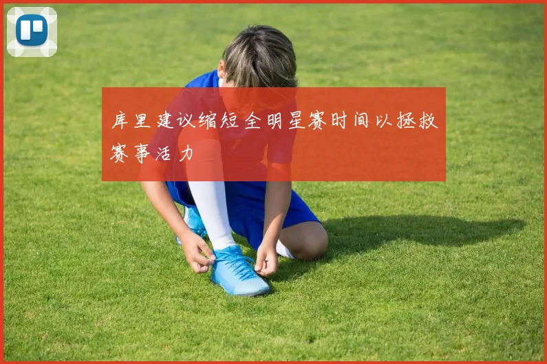 库里建议缩短全明星赛时间以拯救赛事活力